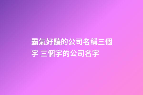 霸氣好聽的公司名稱三個字 三個字的公司名字